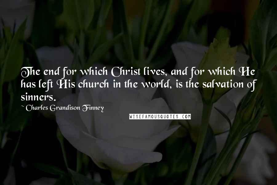 Charles Grandison Finney Quotes: The end for which Christ lives, and for which He has left His church in the world, is the salvation of sinners.