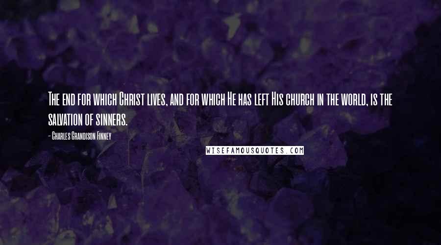 Charles Grandison Finney Quotes: The end for which Christ lives, and for which He has left His church in the world, is the salvation of sinners.