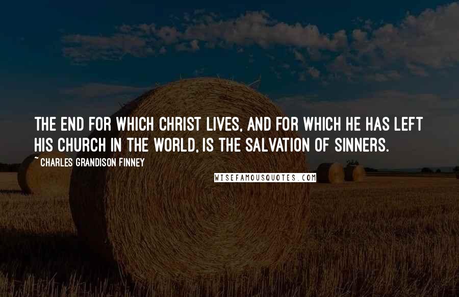 Charles Grandison Finney Quotes: The end for which Christ lives, and for which He has left His church in the world, is the salvation of sinners.