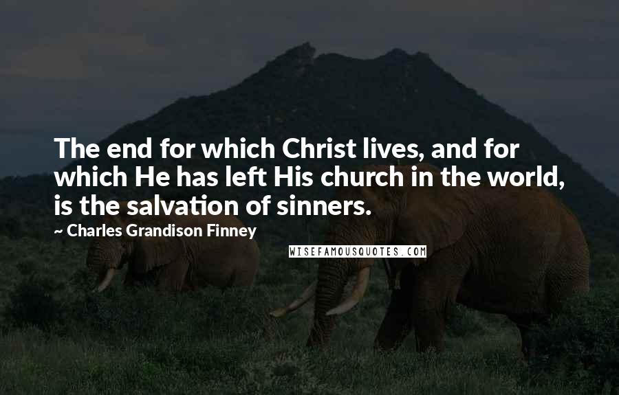 Charles Grandison Finney Quotes: The end for which Christ lives, and for which He has left His church in the world, is the salvation of sinners.