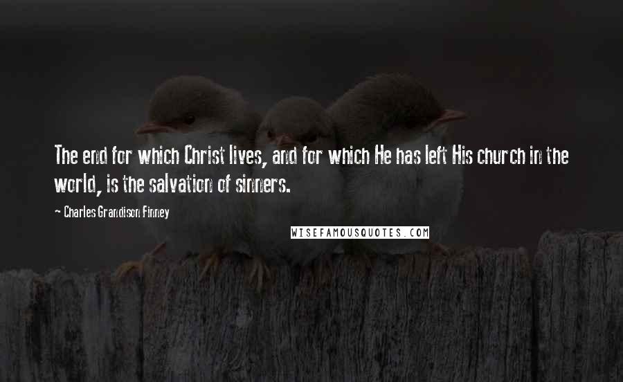 Charles Grandison Finney Quotes: The end for which Christ lives, and for which He has left His church in the world, is the salvation of sinners.