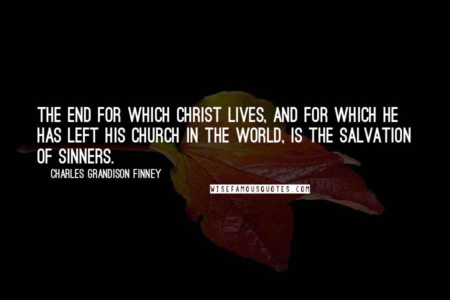 Charles Grandison Finney Quotes: The end for which Christ lives, and for which He has left His church in the world, is the salvation of sinners.