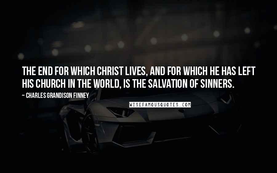 Charles Grandison Finney Quotes: The end for which Christ lives, and for which He has left His church in the world, is the salvation of sinners.