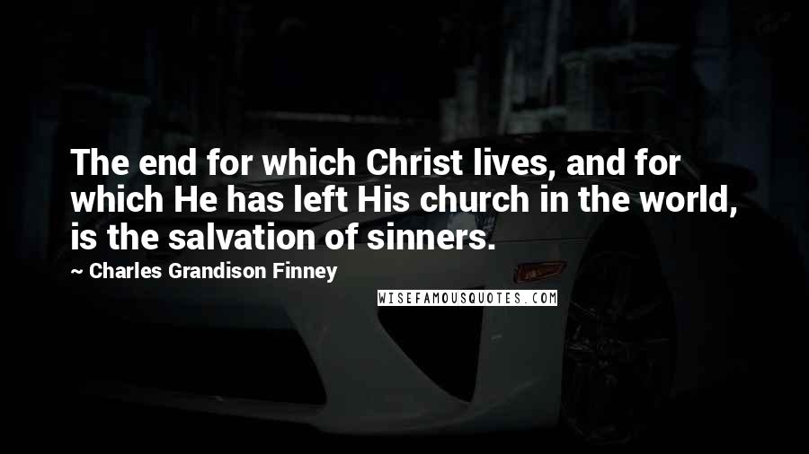 Charles Grandison Finney Quotes: The end for which Christ lives, and for which He has left His church in the world, is the salvation of sinners.