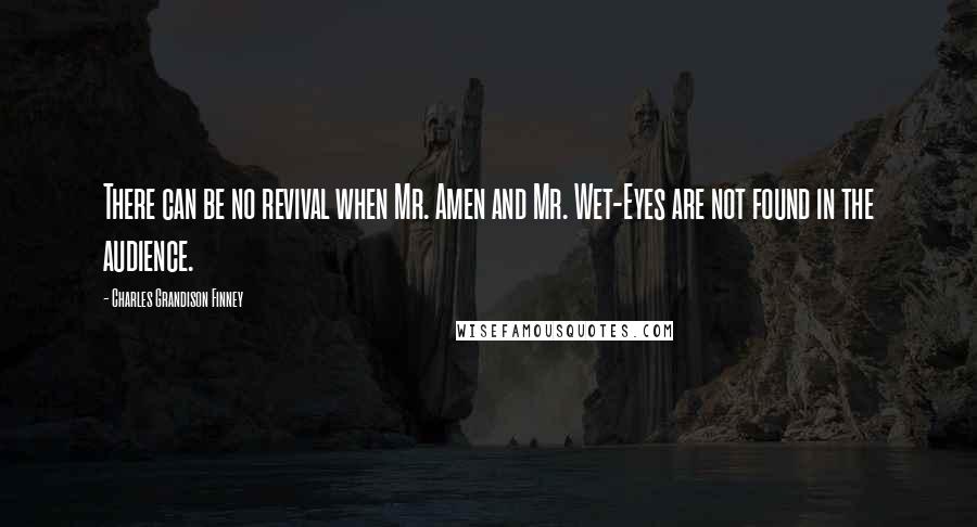 Charles Grandison Finney Quotes: There can be no revival when Mr. Amen and Mr. Wet-Eyes are not found in the audience.