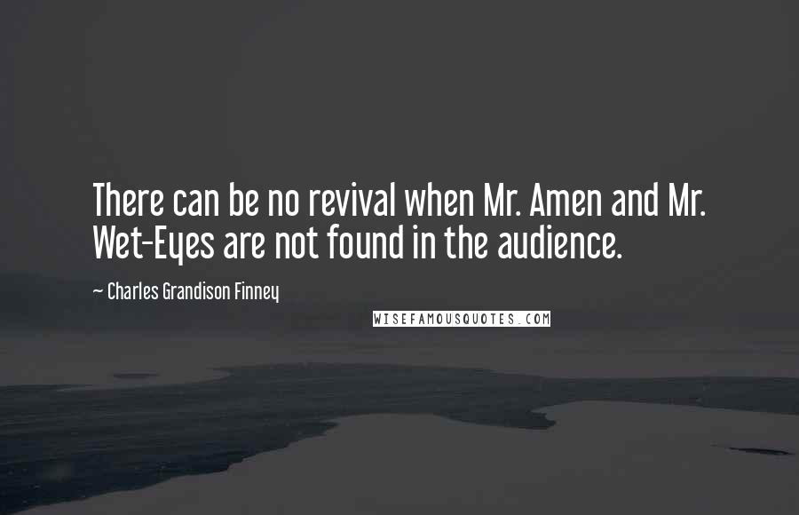 Charles Grandison Finney Quotes: There can be no revival when Mr. Amen and Mr. Wet-Eyes are not found in the audience.