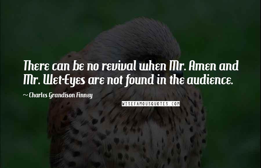 Charles Grandison Finney Quotes: There can be no revival when Mr. Amen and Mr. Wet-Eyes are not found in the audience.