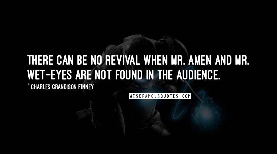 Charles Grandison Finney Quotes: There can be no revival when Mr. Amen and Mr. Wet-Eyes are not found in the audience.