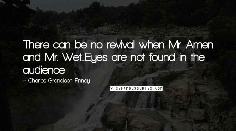 Charles Grandison Finney Quotes: There can be no revival when Mr. Amen and Mr. Wet-Eyes are not found in the audience.