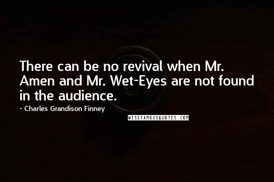 Charles Grandison Finney Quotes: There can be no revival when Mr. Amen and Mr. Wet-Eyes are not found in the audience.