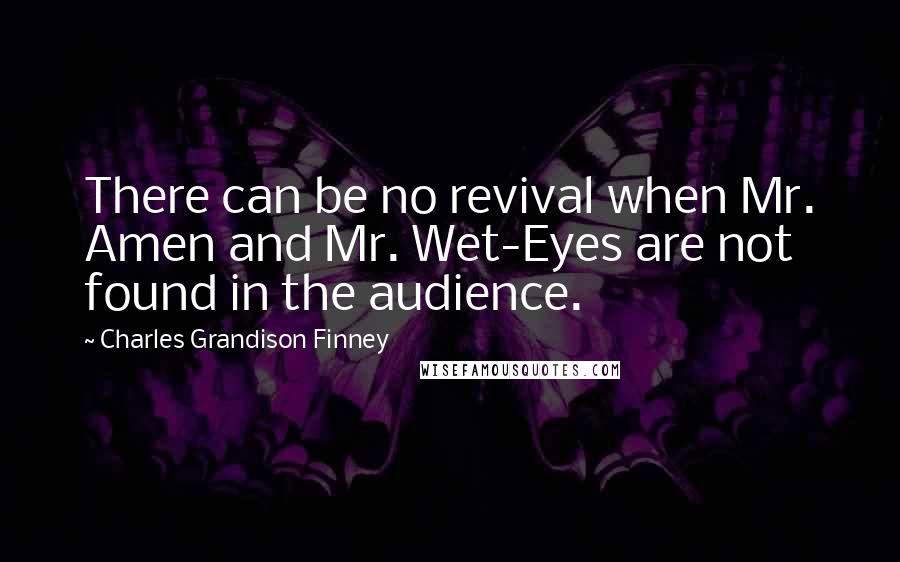 Charles Grandison Finney Quotes: There can be no revival when Mr. Amen and Mr. Wet-Eyes are not found in the audience.