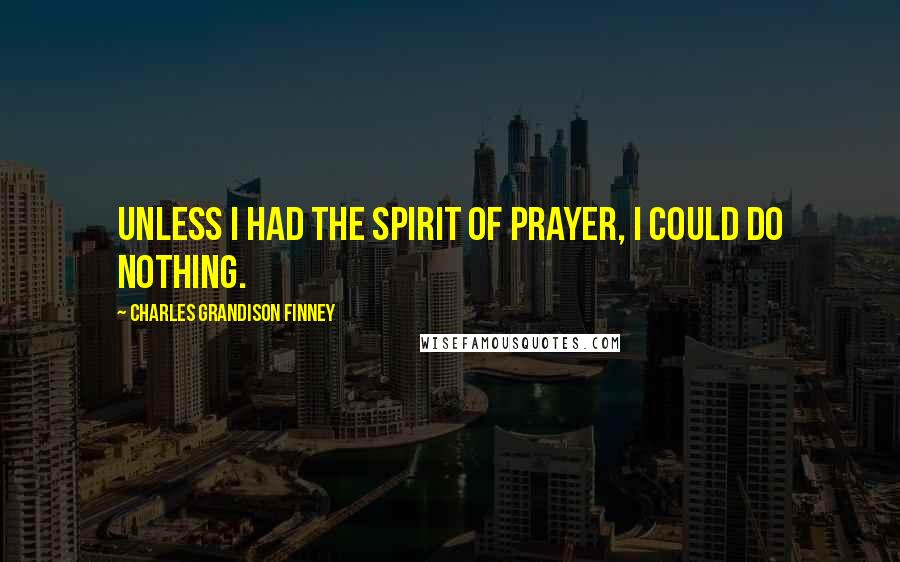 Charles Grandison Finney Quotes: Unless I had the spirit of prayer, I could do nothing.