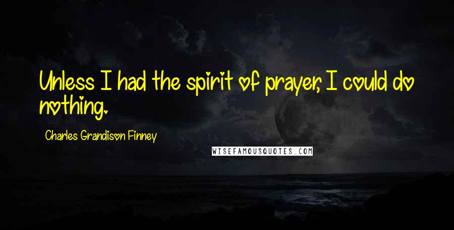 Charles Grandison Finney Quotes: Unless I had the spirit of prayer, I could do nothing.