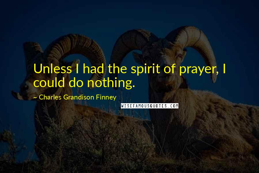 Charles Grandison Finney Quotes: Unless I had the spirit of prayer, I could do nothing.