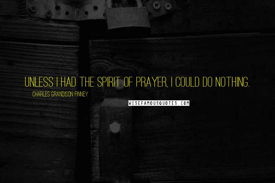 Charles Grandison Finney Quotes: Unless I had the spirit of prayer, I could do nothing.