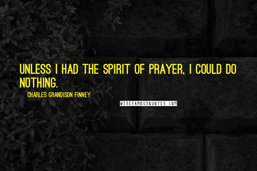 Charles Grandison Finney Quotes: Unless I had the spirit of prayer, I could do nothing.