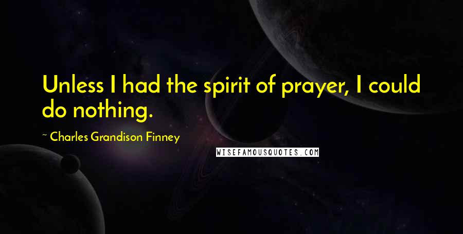 Charles Grandison Finney Quotes: Unless I had the spirit of prayer, I could do nothing.