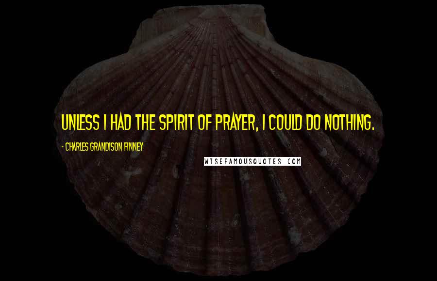 Charles Grandison Finney Quotes: Unless I had the spirit of prayer, I could do nothing.