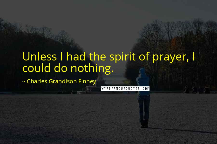 Charles Grandison Finney Quotes: Unless I had the spirit of prayer, I could do nothing.