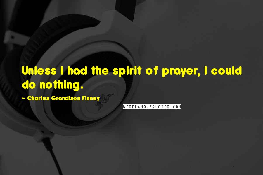 Charles Grandison Finney Quotes: Unless I had the spirit of prayer, I could do nothing.