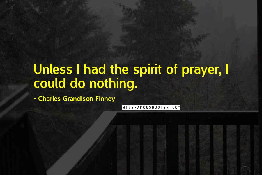 Charles Grandison Finney Quotes: Unless I had the spirit of prayer, I could do nothing.