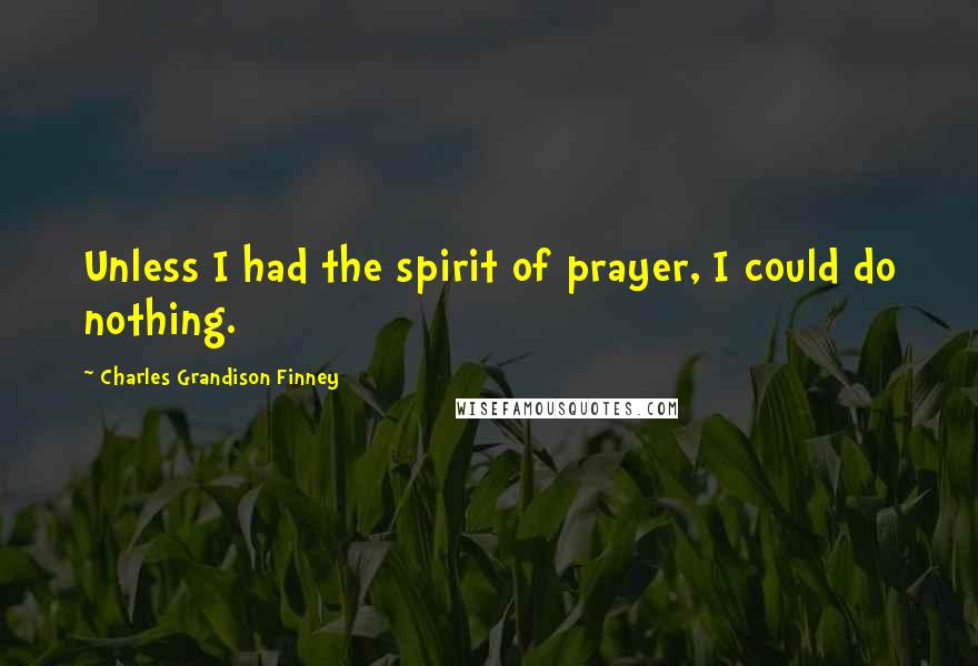 Charles Grandison Finney Quotes: Unless I had the spirit of prayer, I could do nothing.