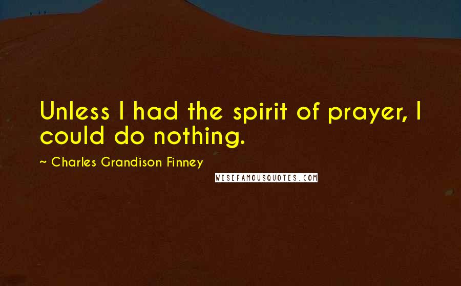 Charles Grandison Finney Quotes: Unless I had the spirit of prayer, I could do nothing.