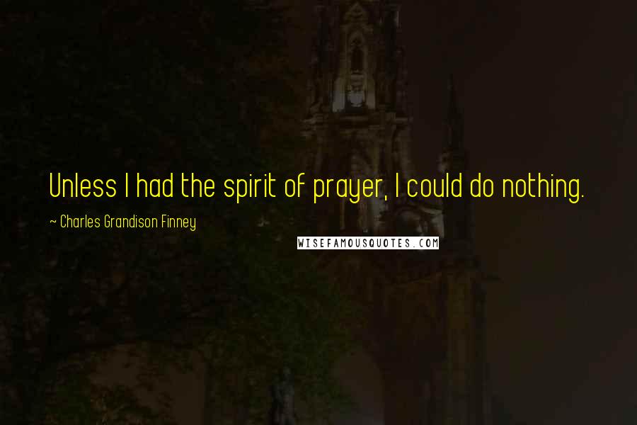 Charles Grandison Finney Quotes: Unless I had the spirit of prayer, I could do nothing.