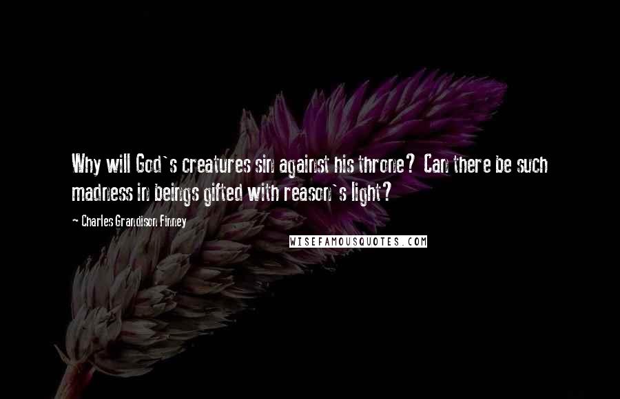 Charles Grandison Finney Quotes: Why will God's creatures sin against his throne? Can there be such madness in beings gifted with reason's light?