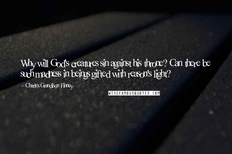 Charles Grandison Finney Quotes: Why will God's creatures sin against his throne? Can there be such madness in beings gifted with reason's light?