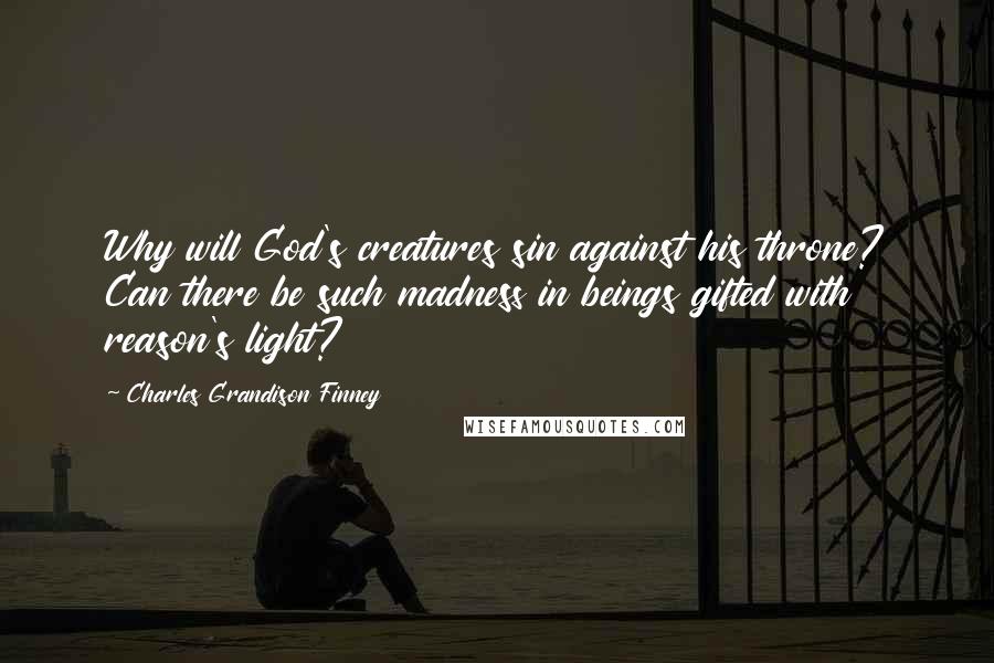 Charles Grandison Finney Quotes: Why will God's creatures sin against his throne? Can there be such madness in beings gifted with reason's light?