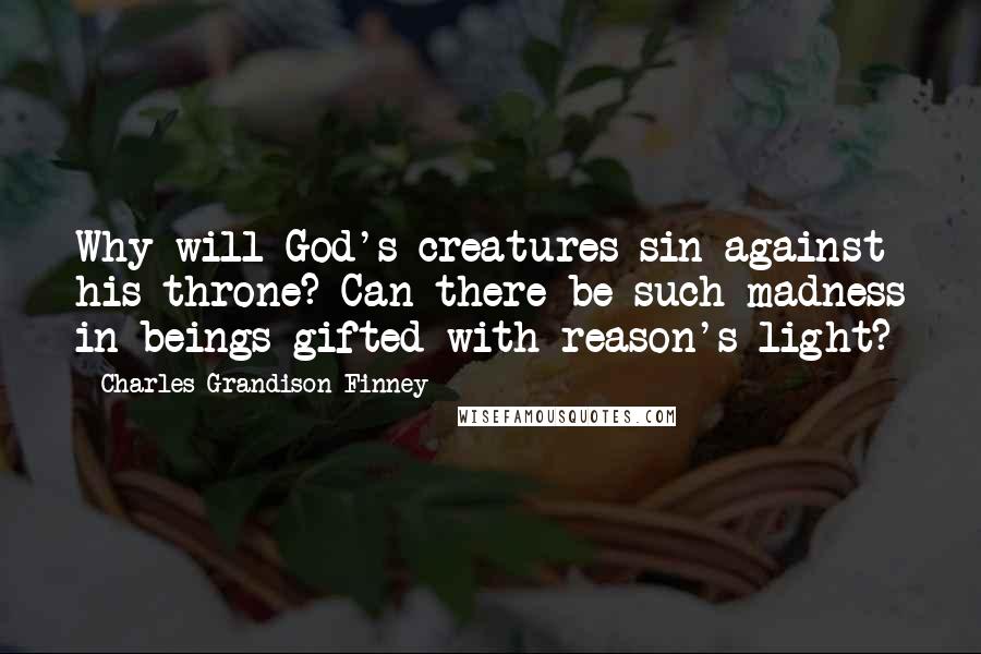 Charles Grandison Finney Quotes: Why will God's creatures sin against his throne? Can there be such madness in beings gifted with reason's light?