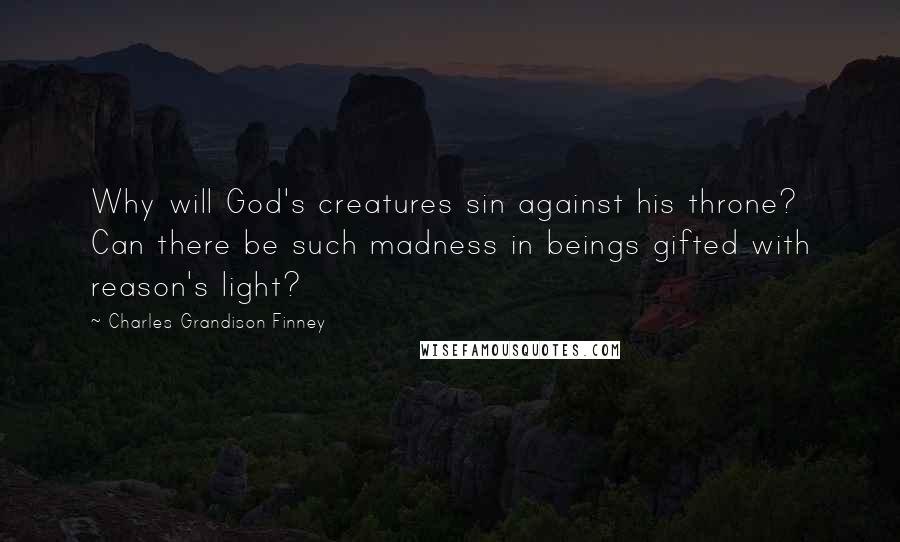 Charles Grandison Finney Quotes: Why will God's creatures sin against his throne? Can there be such madness in beings gifted with reason's light?