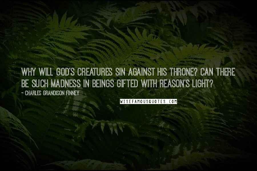 Charles Grandison Finney Quotes: Why will God's creatures sin against his throne? Can there be such madness in beings gifted with reason's light?