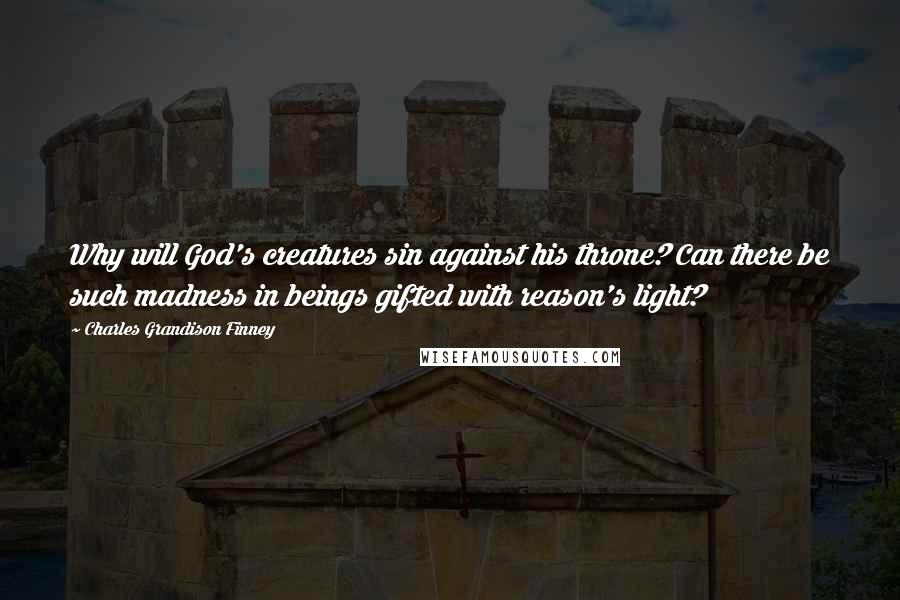 Charles Grandison Finney Quotes: Why will God's creatures sin against his throne? Can there be such madness in beings gifted with reason's light?