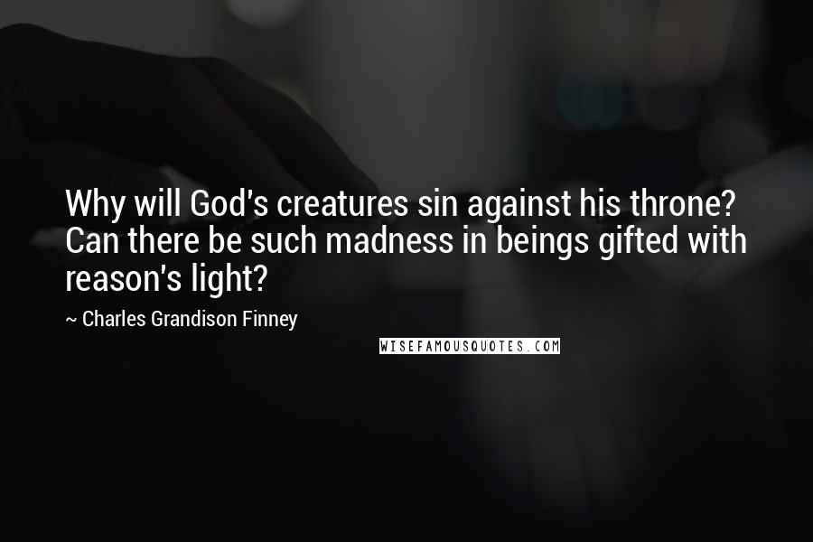 Charles Grandison Finney Quotes: Why will God's creatures sin against his throne? Can there be such madness in beings gifted with reason's light?