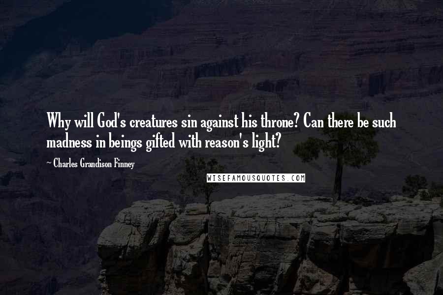 Charles Grandison Finney Quotes: Why will God's creatures sin against his throne? Can there be such madness in beings gifted with reason's light?