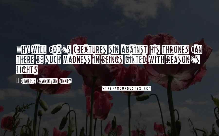 Charles Grandison Finney Quotes: Why will God's creatures sin against his throne? Can there be such madness in beings gifted with reason's light?