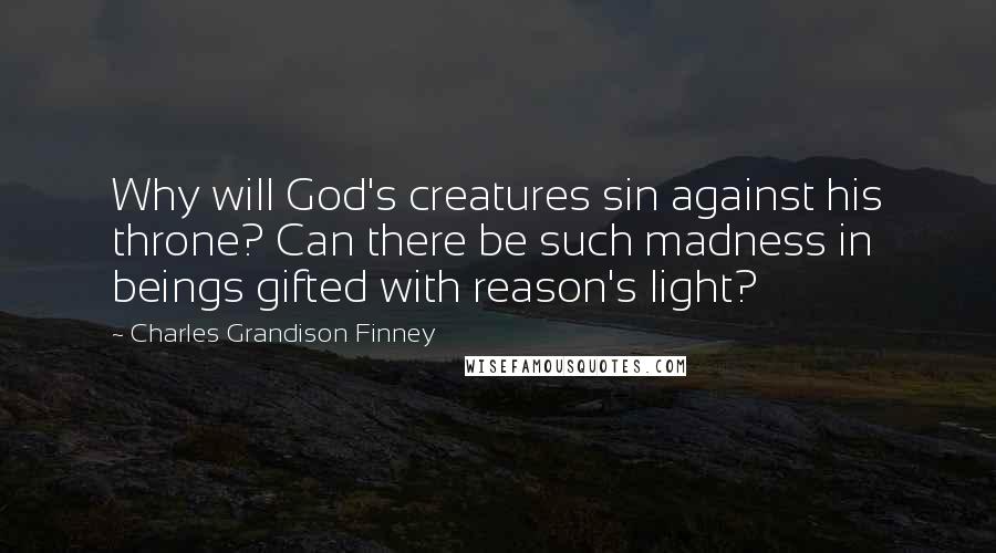 Charles Grandison Finney Quotes: Why will God's creatures sin against his throne? Can there be such madness in beings gifted with reason's light?