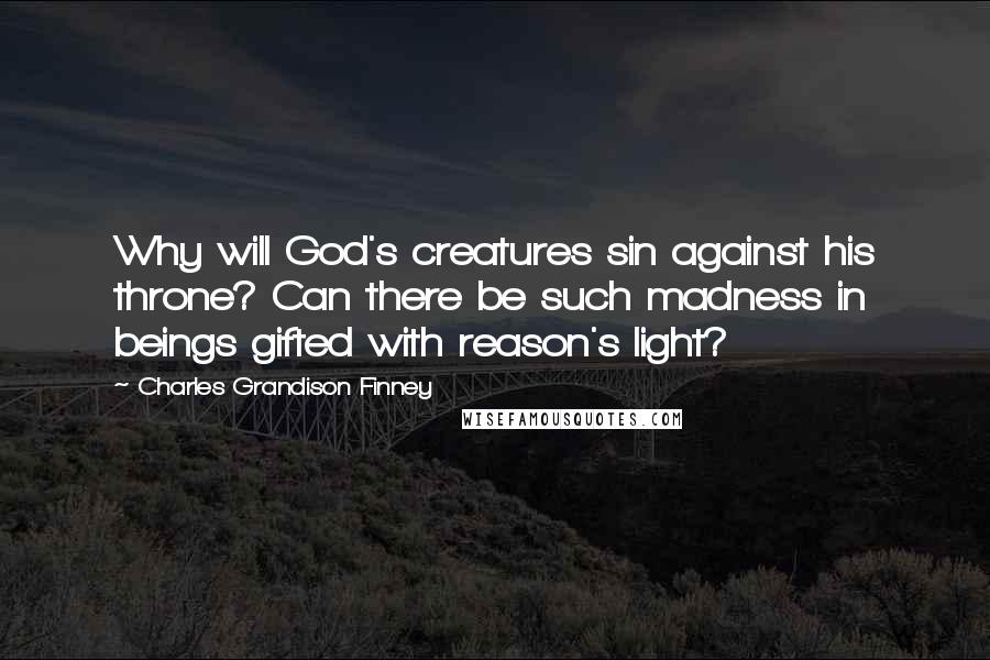 Charles Grandison Finney Quotes: Why will God's creatures sin against his throne? Can there be such madness in beings gifted with reason's light?
