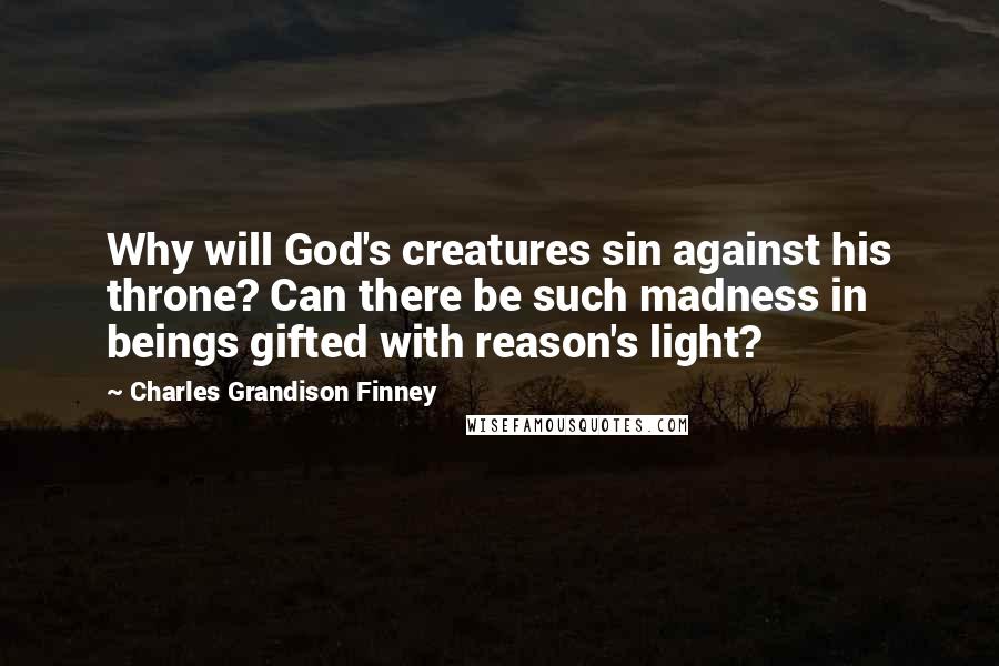 Charles Grandison Finney Quotes: Why will God's creatures sin against his throne? Can there be such madness in beings gifted with reason's light?