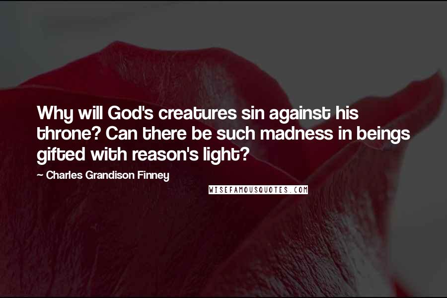 Charles Grandison Finney Quotes: Why will God's creatures sin against his throne? Can there be such madness in beings gifted with reason's light?