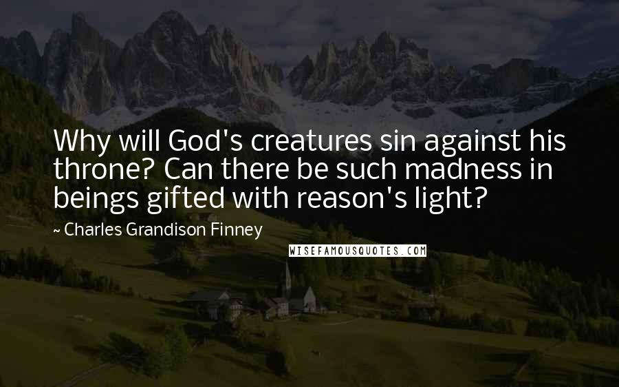 Charles Grandison Finney Quotes: Why will God's creatures sin against his throne? Can there be such madness in beings gifted with reason's light?