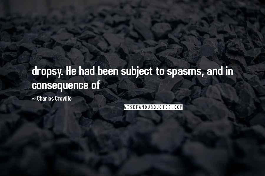 Charles Greville Quotes: dropsy. He had been subject to spasms, and in consequence of