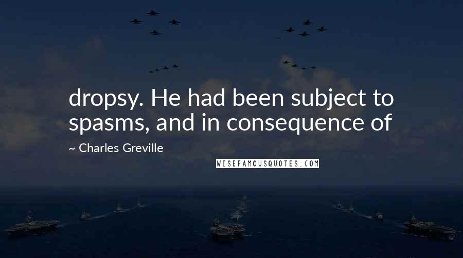 Charles Greville Quotes: dropsy. He had been subject to spasms, and in consequence of