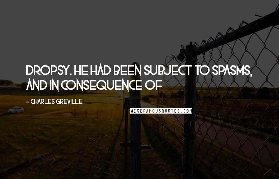 Charles Greville Quotes: dropsy. He had been subject to spasms, and in consequence of
