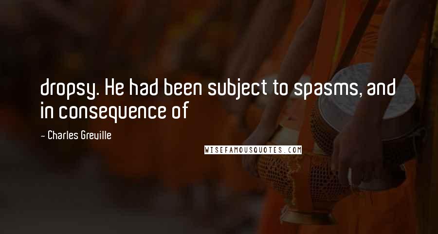 Charles Greville Quotes: dropsy. He had been subject to spasms, and in consequence of