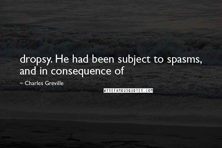 Charles Greville Quotes: dropsy. He had been subject to spasms, and in consequence of