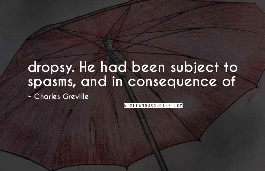 Charles Greville Quotes: dropsy. He had been subject to spasms, and in consequence of