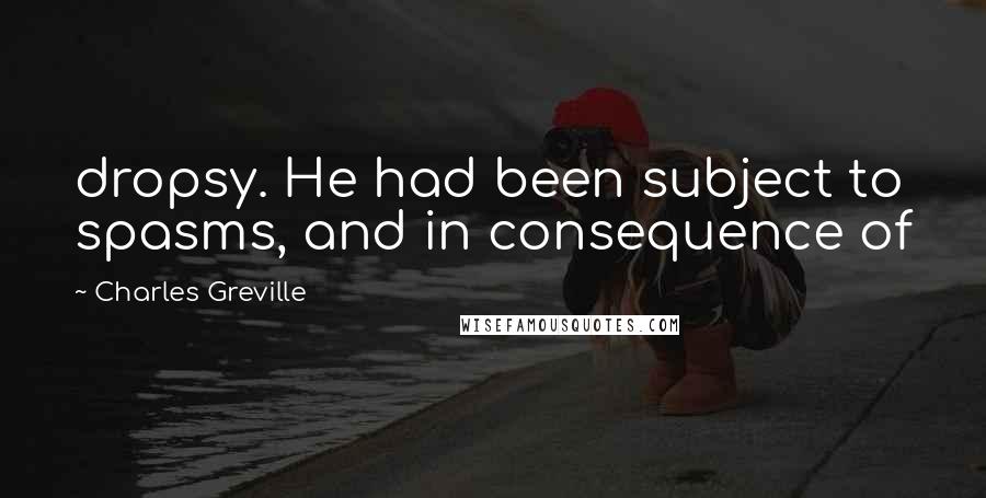 Charles Greville Quotes: dropsy. He had been subject to spasms, and in consequence of